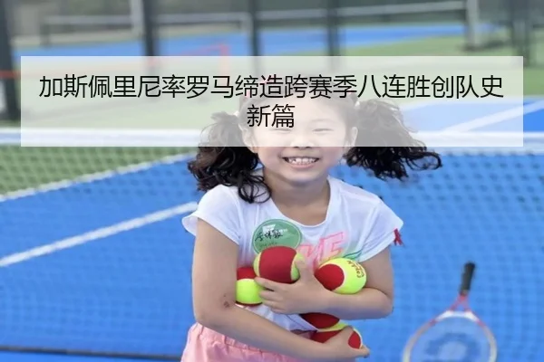 加斯佩里尼率罗马缔造跨赛季八连胜创队史新篇