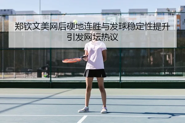 郑钦文美网后硬地连胜与发球稳定性提升引发网坛热议 | Jiuyou